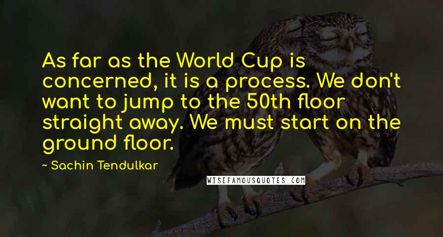 Sachin Tendulkar Quotes: As far as the World Cup is concerned, it is a process. We don't want to jump to the 50th floor straight away. We must start on the ground floor.