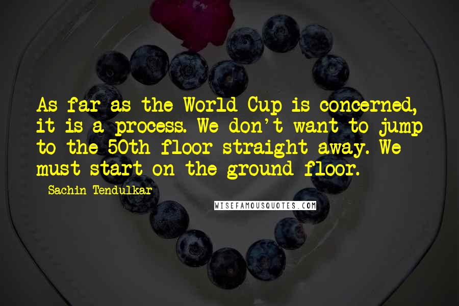 Sachin Tendulkar Quotes: As far as the World Cup is concerned, it is a process. We don't want to jump to the 50th floor straight away. We must start on the ground floor.