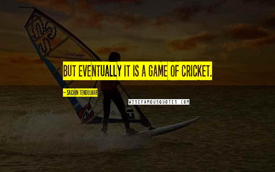 Sachin Tendulkar Quotes: But eventually it is a game of cricket.