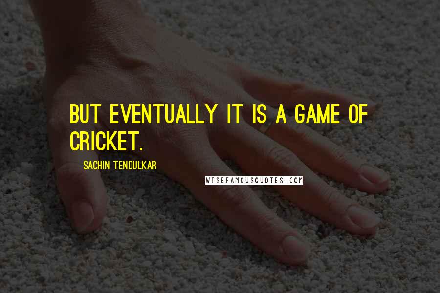 Sachin Tendulkar Quotes: But eventually it is a game of cricket.