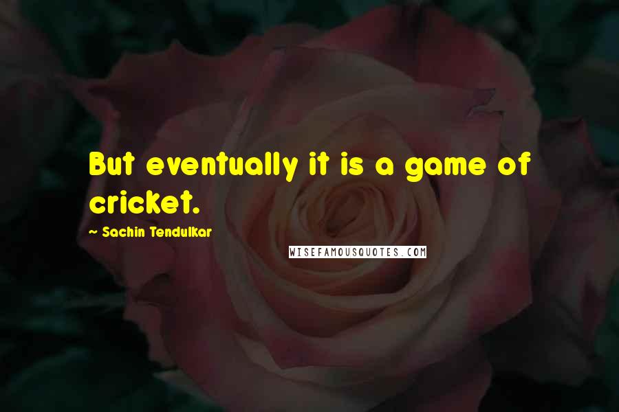 Sachin Tendulkar Quotes: But eventually it is a game of cricket.