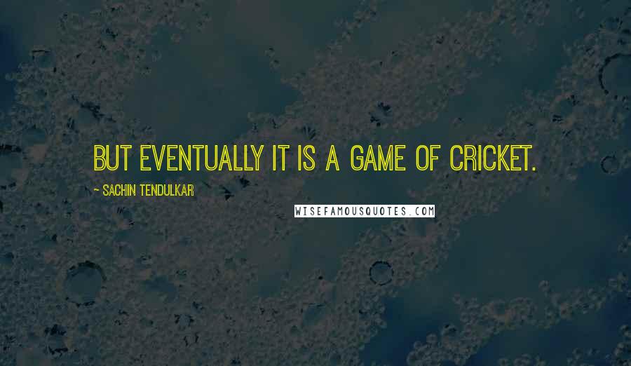 Sachin Tendulkar Quotes: But eventually it is a game of cricket.