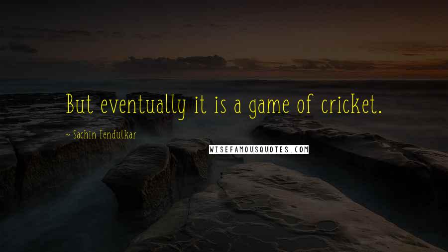 Sachin Tendulkar Quotes: But eventually it is a game of cricket.