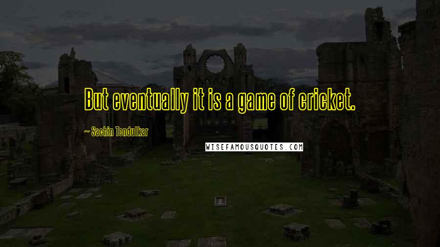Sachin Tendulkar Quotes: But eventually it is a game of cricket.