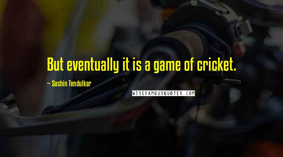 Sachin Tendulkar Quotes: But eventually it is a game of cricket.
