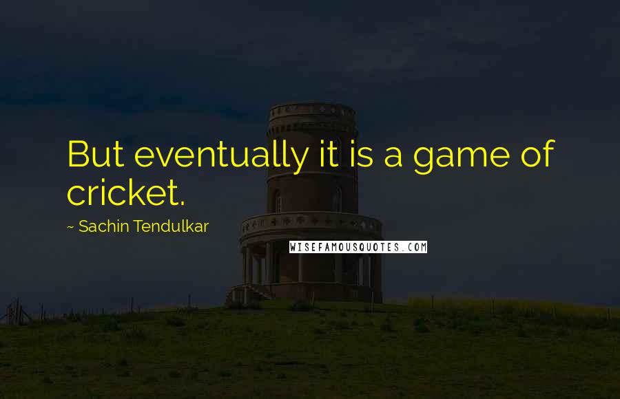 Sachin Tendulkar Quotes: But eventually it is a game of cricket.