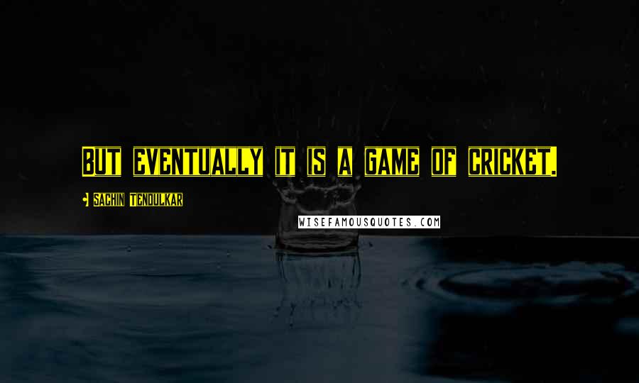 Sachin Tendulkar Quotes: But eventually it is a game of cricket.