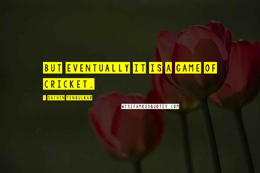 Sachin Tendulkar Quotes: But eventually it is a game of cricket.