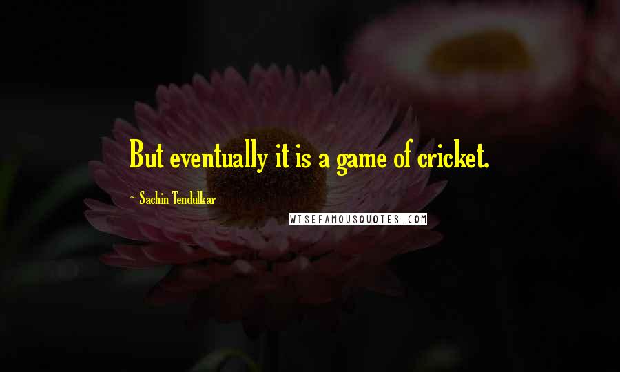 Sachin Tendulkar Quotes: But eventually it is a game of cricket.