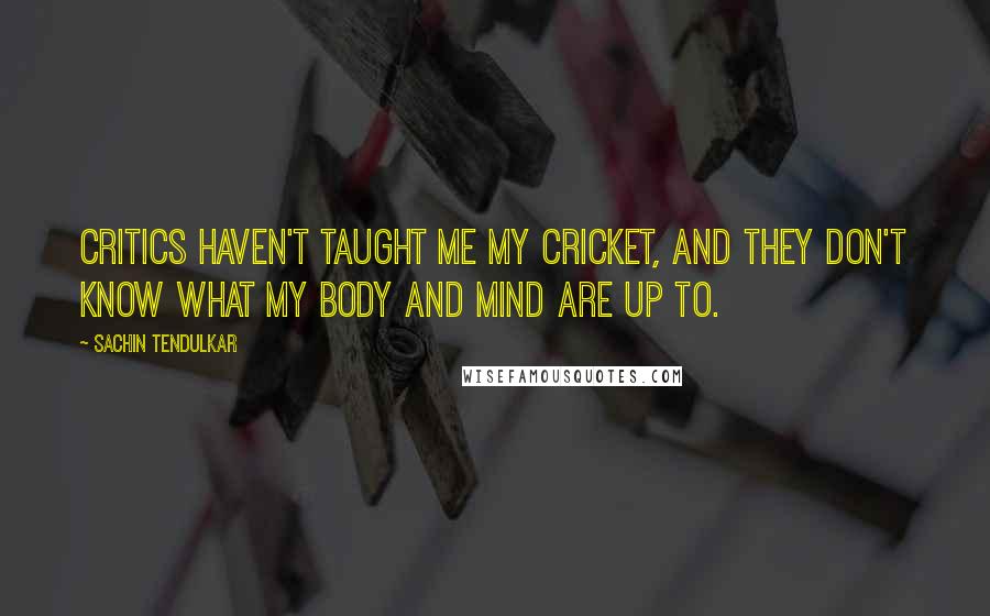 Sachin Tendulkar Quotes: Critics haven't taught me my cricket, and they don't know what my body and mind are up to.