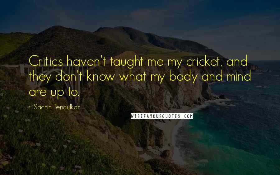 Sachin Tendulkar Quotes: Critics haven't taught me my cricket, and they don't know what my body and mind are up to.