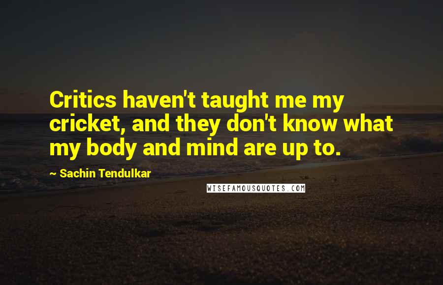 Sachin Tendulkar Quotes: Critics haven't taught me my cricket, and they don't know what my body and mind are up to.