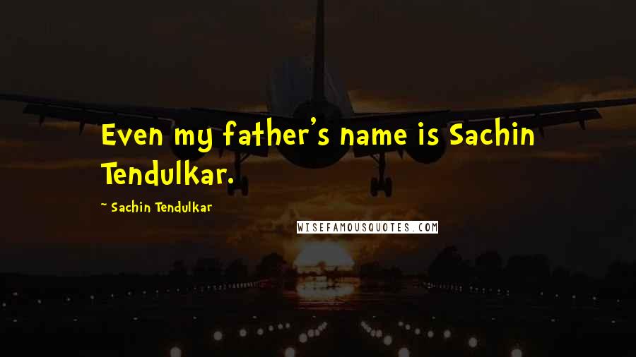 Sachin Tendulkar Quotes: Even my father's name is Sachin Tendulkar.