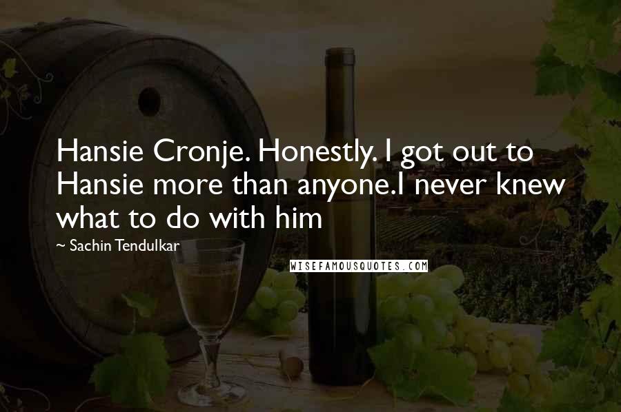 Sachin Tendulkar Quotes: Hansie Cronje. Honestly. I got out to Hansie more than anyone.I never knew what to do with him