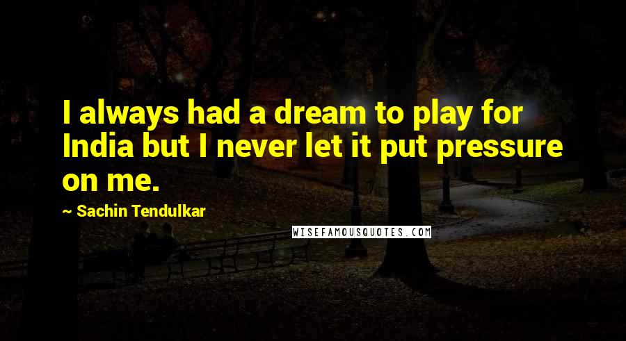 Sachin Tendulkar Quotes: I always had a dream to play for India but I never let it put pressure on me.