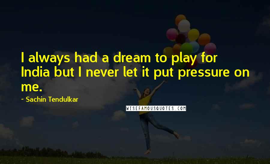 Sachin Tendulkar Quotes: I always had a dream to play for India but I never let it put pressure on me.