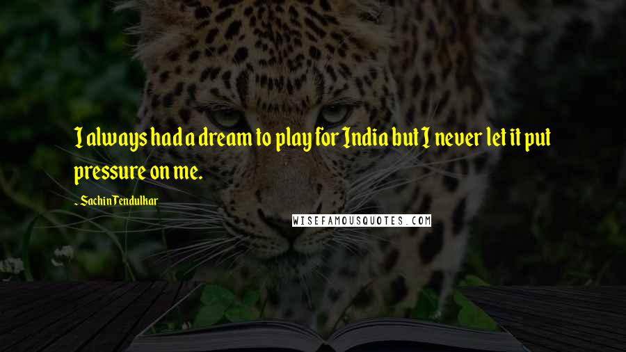 Sachin Tendulkar Quotes: I always had a dream to play for India but I never let it put pressure on me.