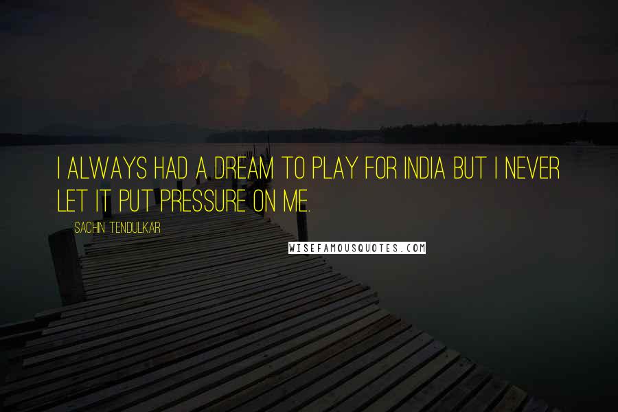 Sachin Tendulkar Quotes: I always had a dream to play for India but I never let it put pressure on me.