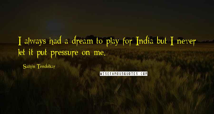 Sachin Tendulkar Quotes: I always had a dream to play for India but I never let it put pressure on me.