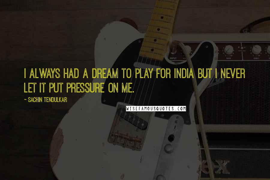 Sachin Tendulkar Quotes: I always had a dream to play for India but I never let it put pressure on me.