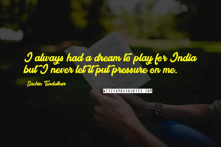 Sachin Tendulkar Quotes: I always had a dream to play for India but I never let it put pressure on me.