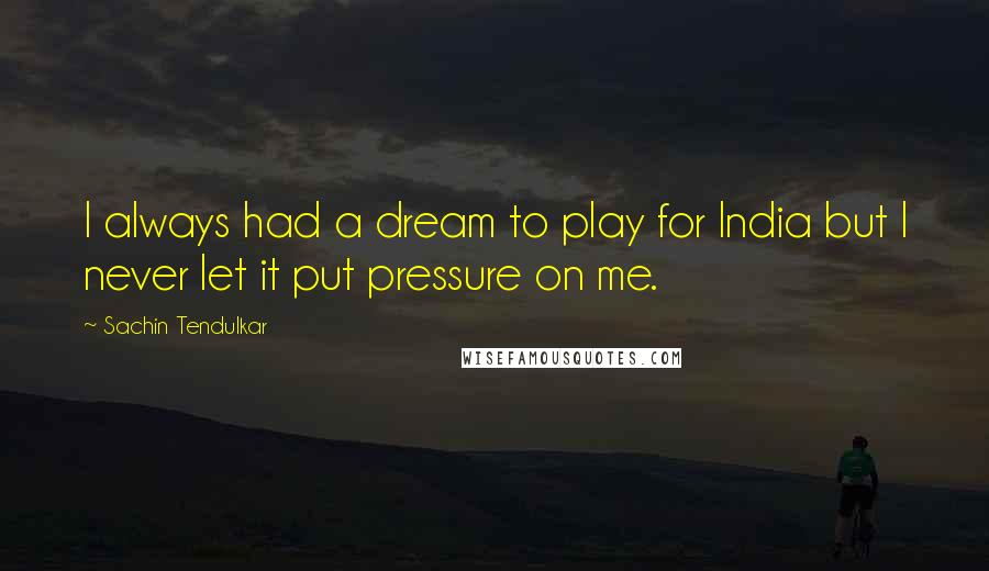 Sachin Tendulkar Quotes: I always had a dream to play for India but I never let it put pressure on me.