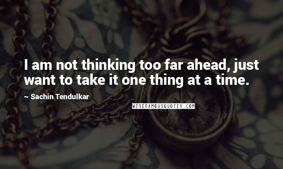 Sachin Tendulkar Quotes: I am not thinking too far ahead, just want to take it one thing at a time.