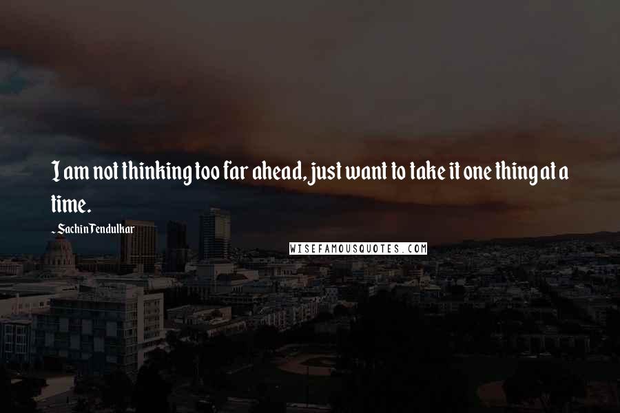 Sachin Tendulkar Quotes: I am not thinking too far ahead, just want to take it one thing at a time.