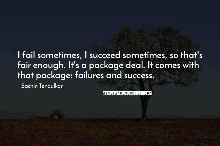 Sachin Tendulkar Quotes: I fail sometimes, I succeed sometimes, so that's fair enough. It's a package deal. It comes with that package: failures and success.