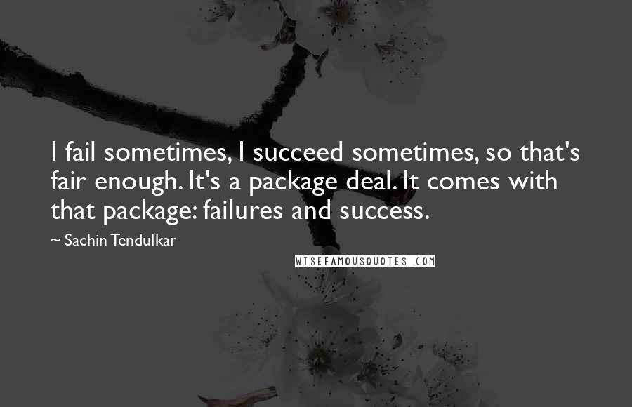 Sachin Tendulkar Quotes: I fail sometimes, I succeed sometimes, so that's fair enough. It's a package deal. It comes with that package: failures and success.