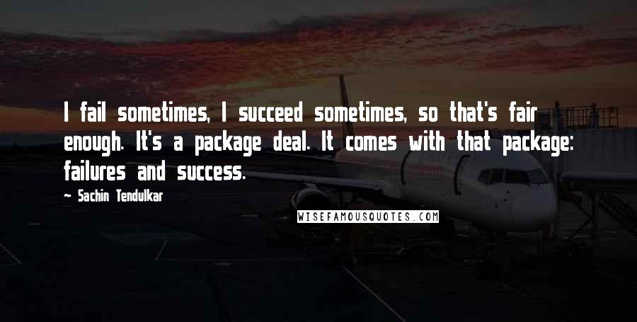 Sachin Tendulkar Quotes: I fail sometimes, I succeed sometimes, so that's fair enough. It's a package deal. It comes with that package: failures and success.