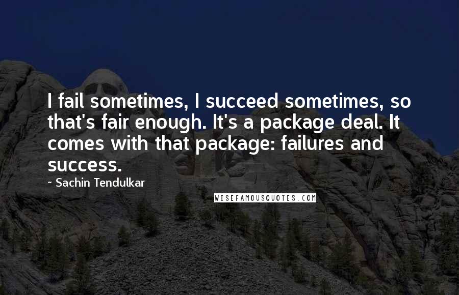 Sachin Tendulkar Quotes: I fail sometimes, I succeed sometimes, so that's fair enough. It's a package deal. It comes with that package: failures and success.