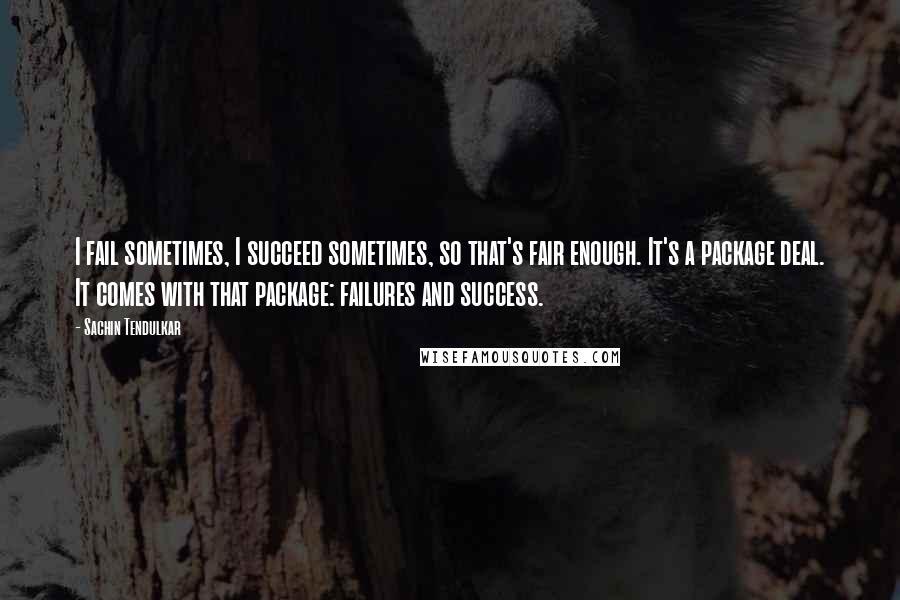 Sachin Tendulkar Quotes: I fail sometimes, I succeed sometimes, so that's fair enough. It's a package deal. It comes with that package: failures and success.