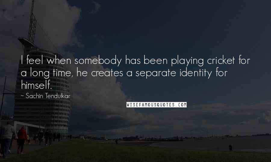 Sachin Tendulkar Quotes: I feel when somebody has been playing cricket for a long time, he creates a separate identity for himself.