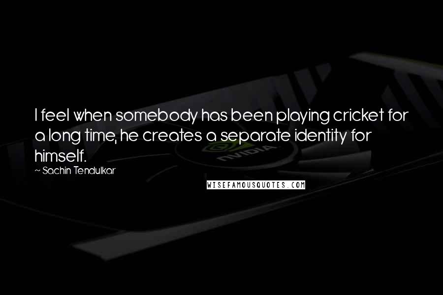 Sachin Tendulkar Quotes: I feel when somebody has been playing cricket for a long time, he creates a separate identity for himself.