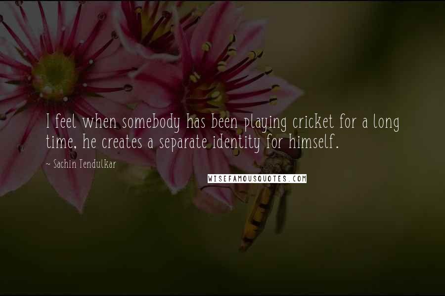 Sachin Tendulkar Quotes: I feel when somebody has been playing cricket for a long time, he creates a separate identity for himself.