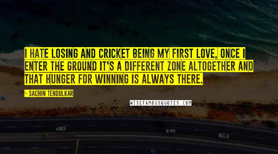 Sachin Tendulkar Quotes: I hate losing and cricket being my first love, once I enter the ground it's a different zone altogether and that hunger for winning is always there.