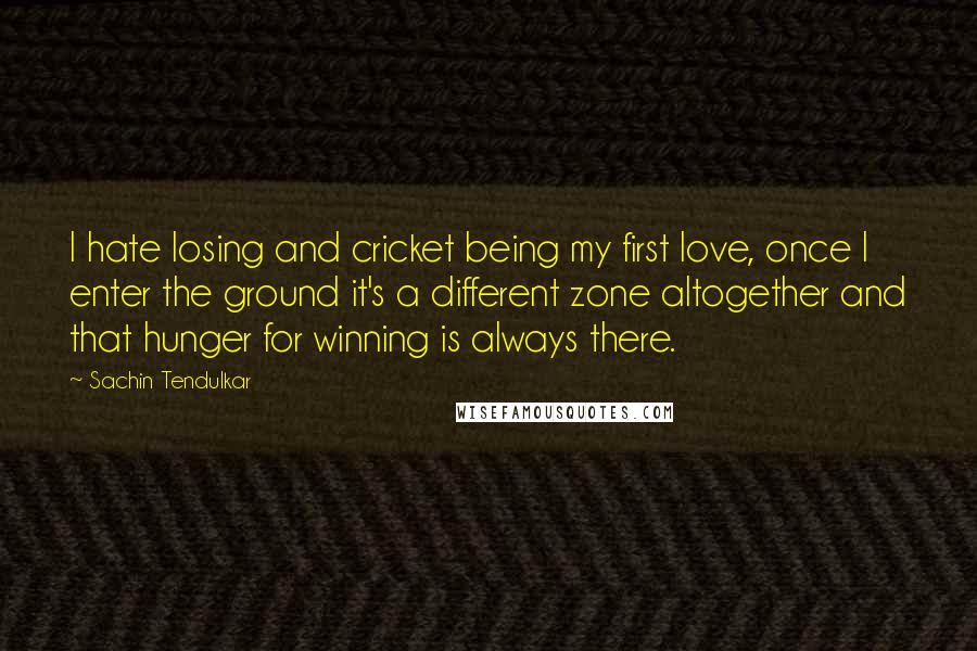 Sachin Tendulkar Quotes: I hate losing and cricket being my first love, once I enter the ground it's a different zone altogether and that hunger for winning is always there.