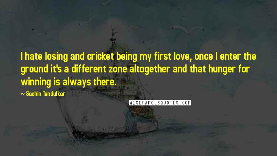 Sachin Tendulkar Quotes: I hate losing and cricket being my first love, once I enter the ground it's a different zone altogether and that hunger for winning is always there.