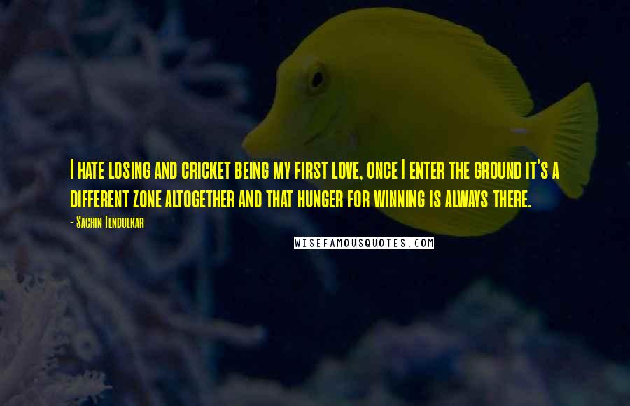 Sachin Tendulkar Quotes: I hate losing and cricket being my first love, once I enter the ground it's a different zone altogether and that hunger for winning is always there.