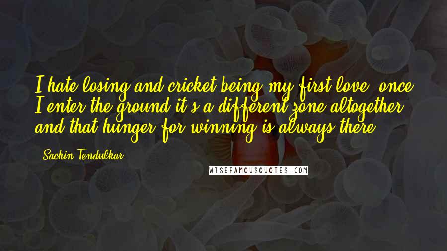 Sachin Tendulkar Quotes: I hate losing and cricket being my first love, once I enter the ground it's a different zone altogether and that hunger for winning is always there.