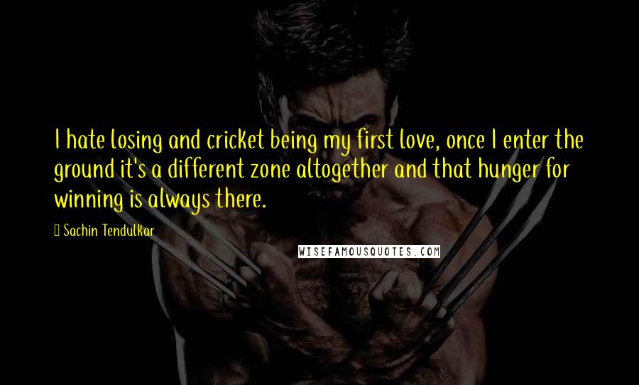 Sachin Tendulkar Quotes: I hate losing and cricket being my first love, once I enter the ground it's a different zone altogether and that hunger for winning is always there.