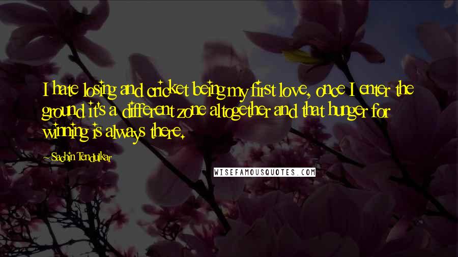 Sachin Tendulkar Quotes: I hate losing and cricket being my first love, once I enter the ground it's a different zone altogether and that hunger for winning is always there.