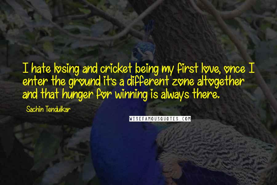 Sachin Tendulkar Quotes: I hate losing and cricket being my first love, once I enter the ground it's a different zone altogether and that hunger for winning is always there.