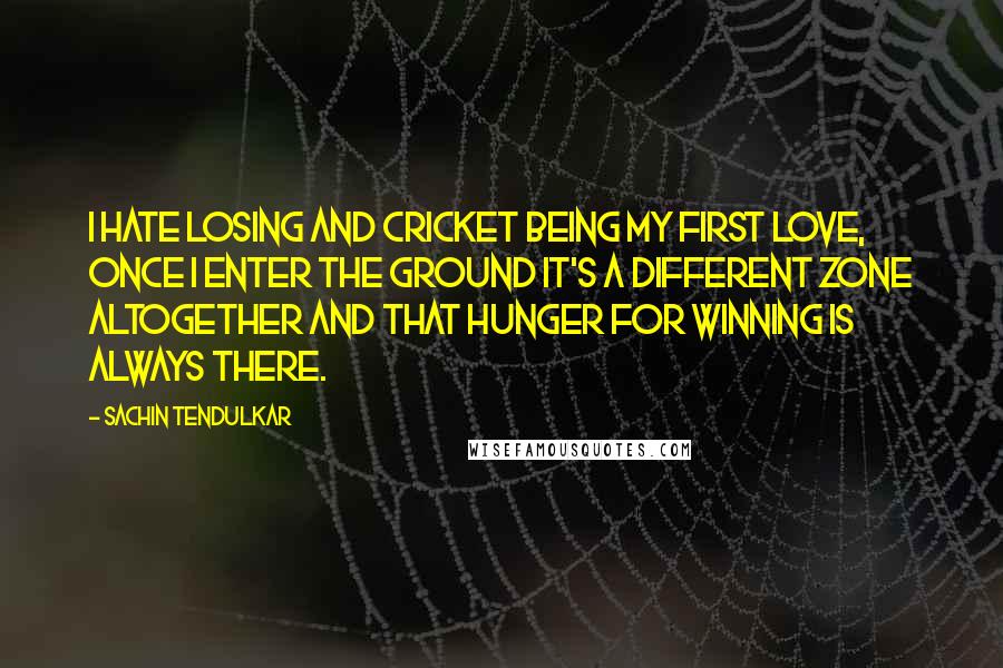 Sachin Tendulkar Quotes: I hate losing and cricket being my first love, once I enter the ground it's a different zone altogether and that hunger for winning is always there.