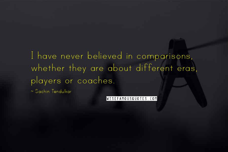 Sachin Tendulkar Quotes: I have never believed in comparisons, whether they are about different eras, players or coaches.