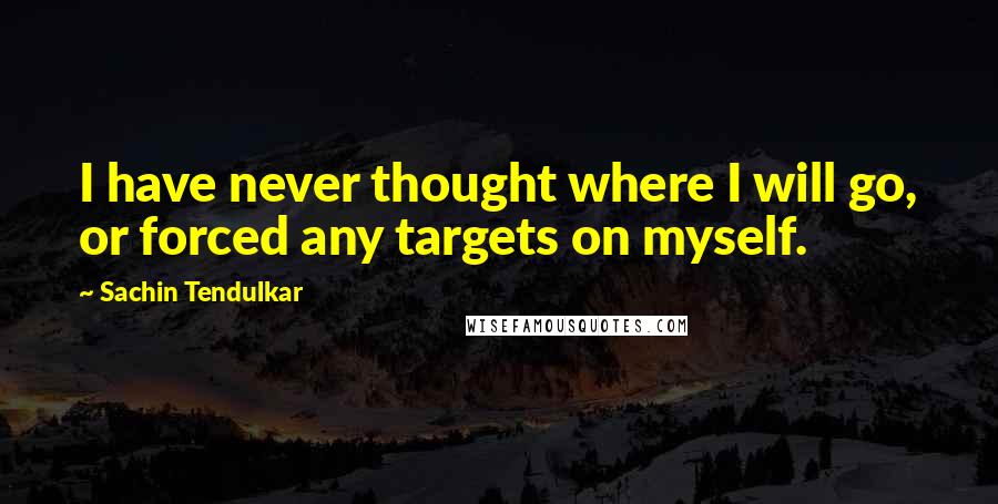 Sachin Tendulkar Quotes: I have never thought where I will go, or forced any targets on myself.