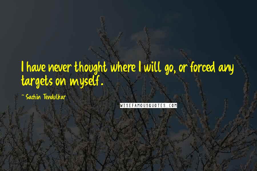 Sachin Tendulkar Quotes: I have never thought where I will go, or forced any targets on myself.