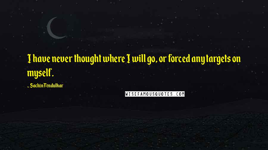 Sachin Tendulkar Quotes: I have never thought where I will go, or forced any targets on myself.