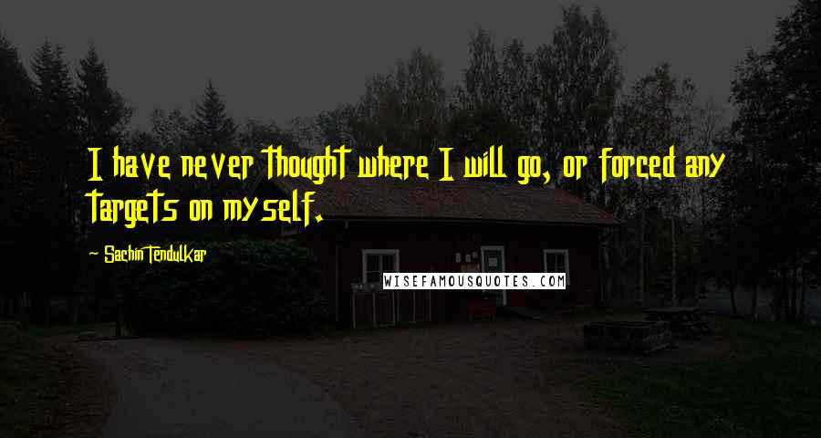 Sachin Tendulkar Quotes: I have never thought where I will go, or forced any targets on myself.